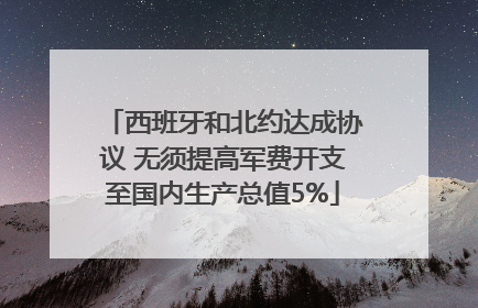 西班牙和北约达成协议 无须提高军费开支至国内生产总值5%